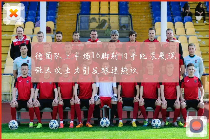 德国队上半场16脚射门平纪录展现强大攻击力引发球迷热议