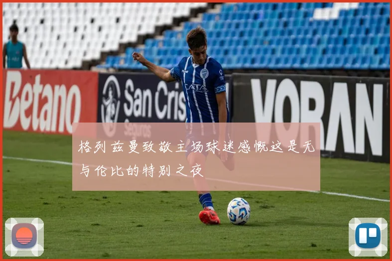 格列兹曼致敬主场球迷感慨这是无与伦比的特别之夜
