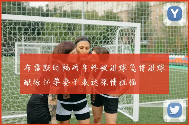 布雷默时隔两年终破进球荒将进球献给怀孕妻子表达深情祝福