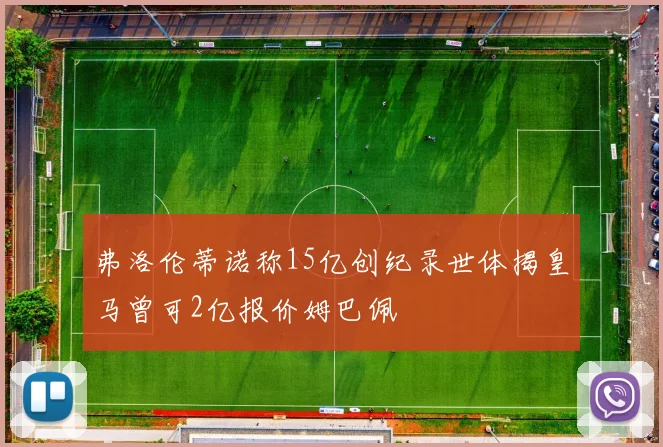 弗洛伦蒂诺称15亿创纪录世体揭皇马曾可2亿报价姆巴佩
