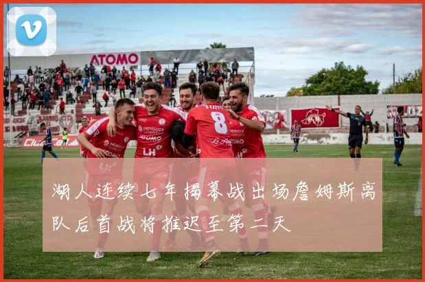 湖人连续七年揭幕战出场詹姆斯离队后首战将推迟至第二天