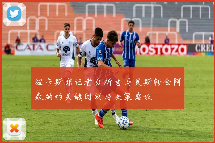 纽卡斯尔记者分析吉马良斯转会阿森纳的关键时刻与决策建议
