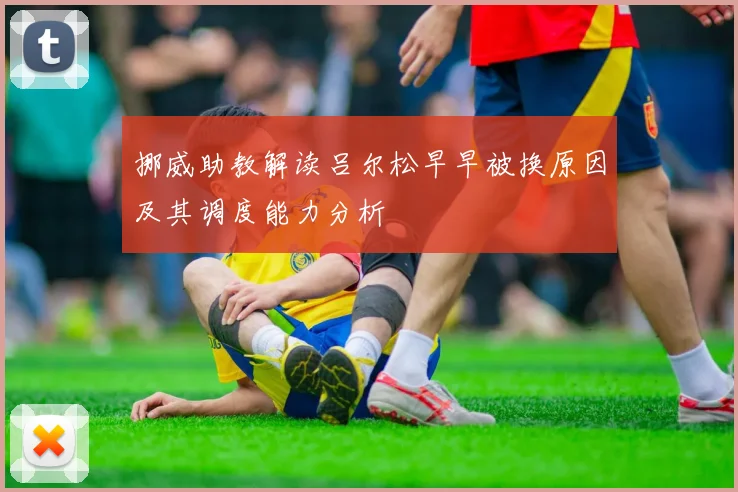 挪威助教解读吕尔松早早被换原因及其调度能力分析