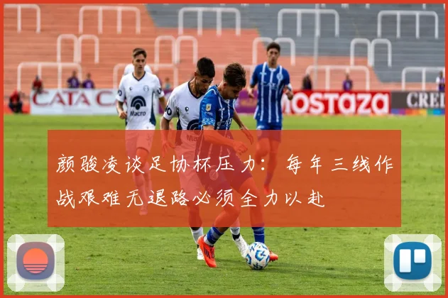 颜骏凌谈足协杯压力：每年三线作战艰难无退路必须全力以赴
