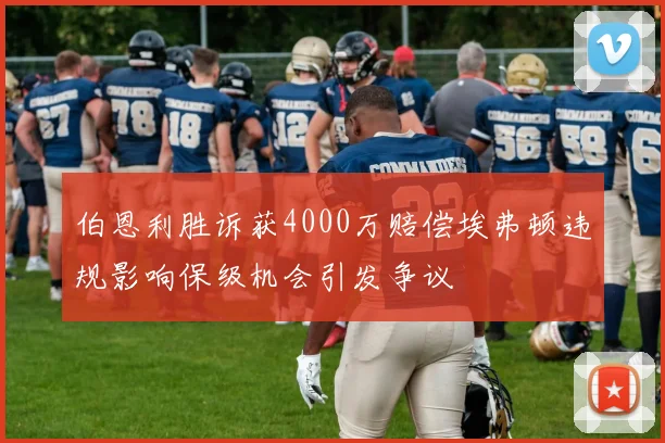 伯恩利胜诉获4000万赔偿埃弗顿违规影响保级机会引发争议