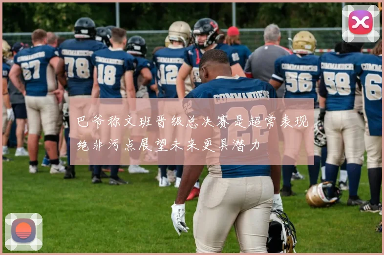 巴爷称文班晋级总决赛是超常表现绝非污点展望未来更具潜力