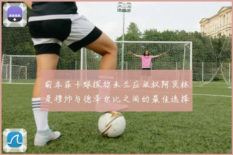 前本菲卡球探称米兰应放权阿莫林是穆帅与德泽尔比之间的最佳选择