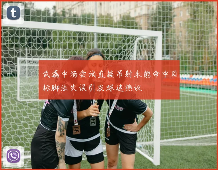 武磊中场尝试直接吊射未能命中目标脚法失误引发球迷热议