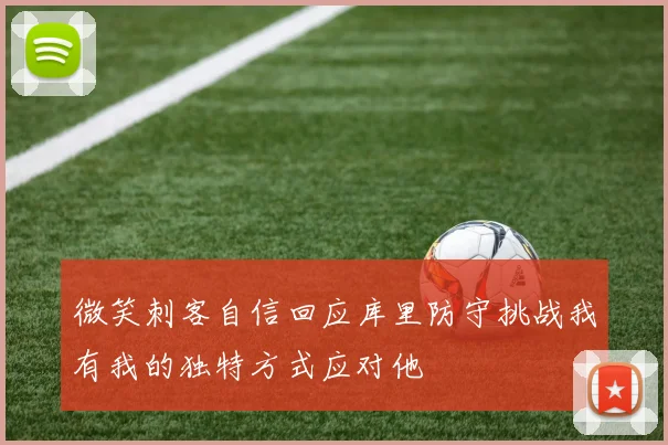微笑刺客自信回应库里防守挑战我有我的独特方式应对他