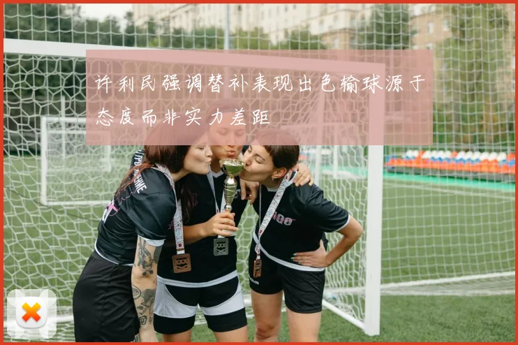许利民强调替补表现出色输球源于态度而非实力差距