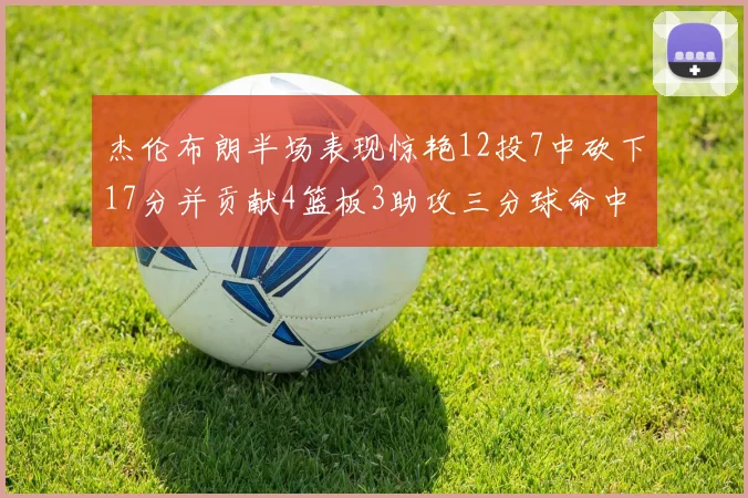 杰伦布朗半场表现惊艳12投7中砍下17分并贡献4篮板3助攻三分球命中率高达75