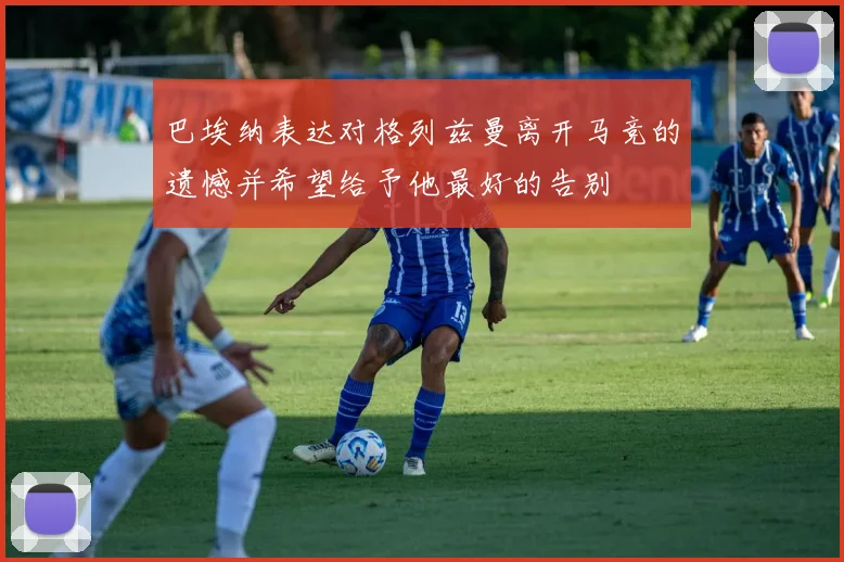 巴埃纳表达对格列兹曼离开马竞的遗憾并希望给予他最好的告别