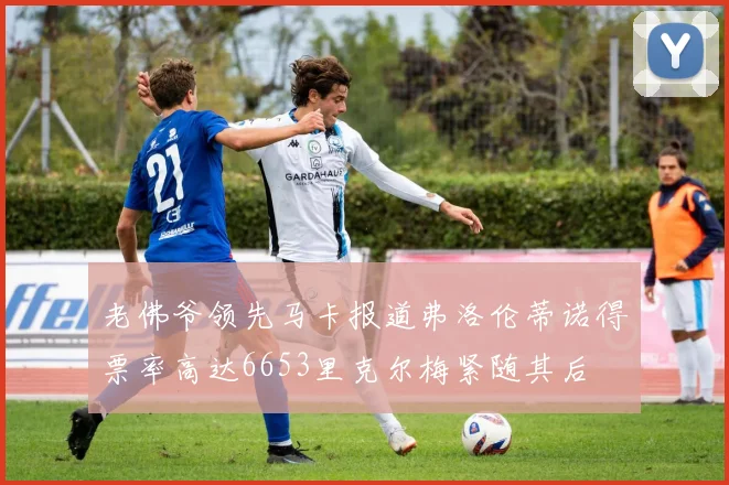 老佛爷领先马卡报道弗洛伦蒂诺得票率高达6653里克尔梅紧随其后