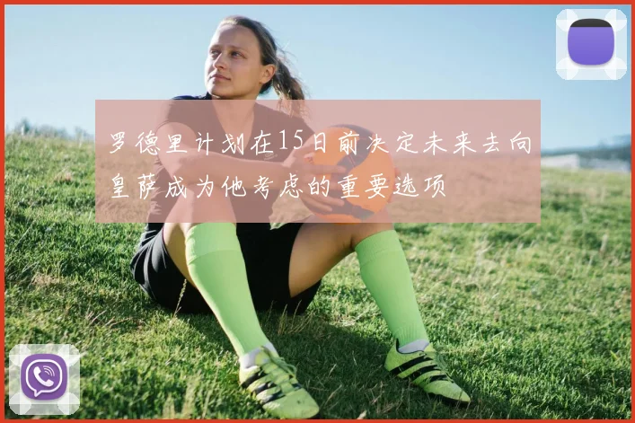 罗德里计划在15日前决定未来去向皇萨成为他考虑的重要选项