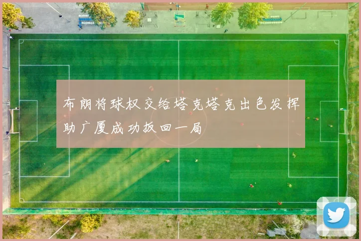 布朗将球权交给塔克塔克出色发挥助广厦成功扳回一局