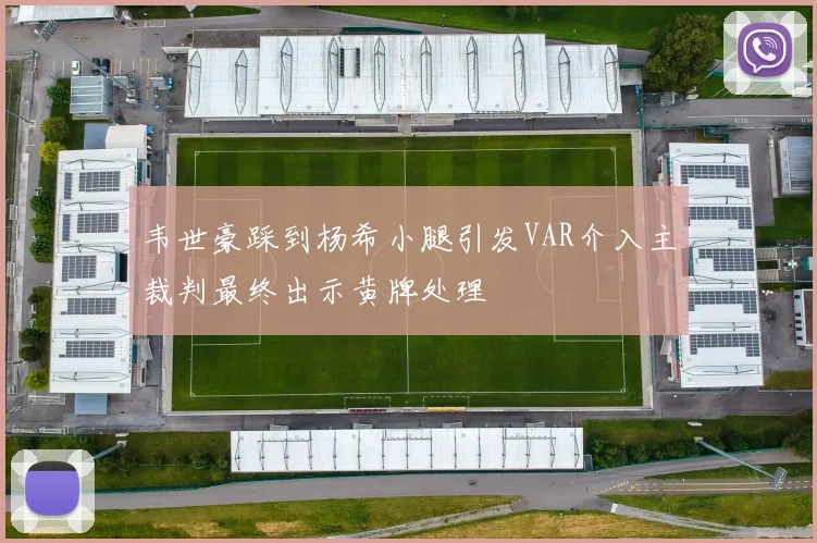 韦世豪踩到杨希小腿引发VAR介入主裁判最终出示黄牌处理