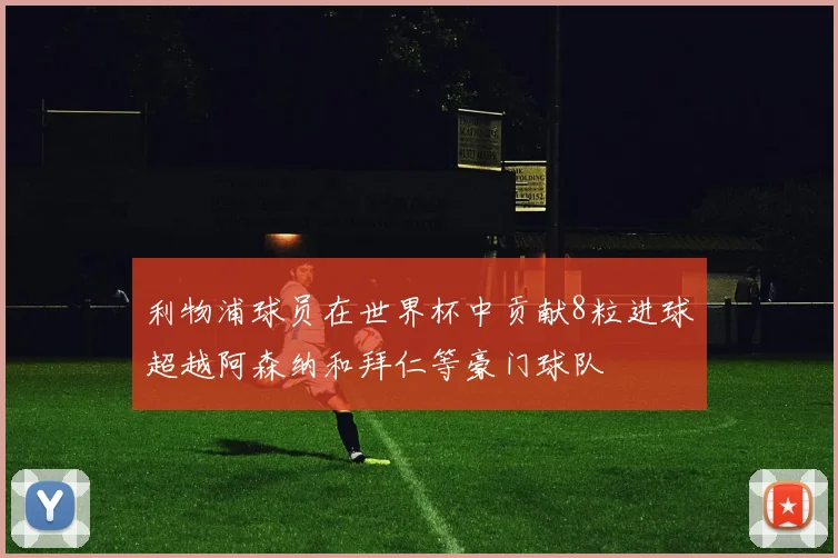 利物浦球员在世界杯中贡献8粒进球超越阿森纳和拜仁等豪门球队