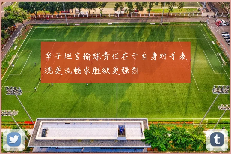 华子坦言输球责任在于自身对手表现更流畅求胜欲更强烈
