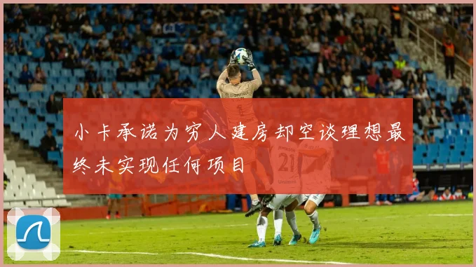 小卡承诺为穷人建房却空谈理想最终未实现任何项目
