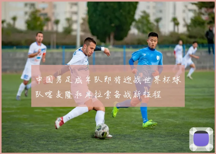 中国男足成年队即将迎战世界杯球队喀麦隆和库拉索备战新征程