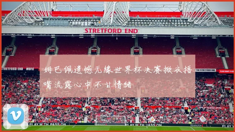 姆巴佩遗憾无缘世界杯决赛掀衣捂嘴流露心中不甘情绪