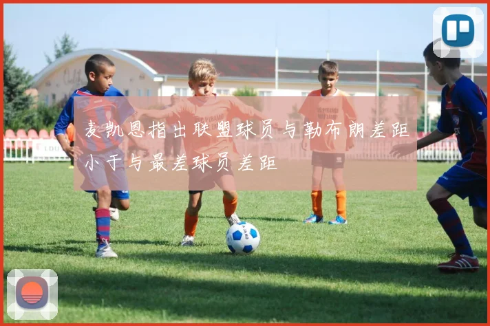 麦凯恩指出联盟球员与勒布朗差距小于与最差球员差距