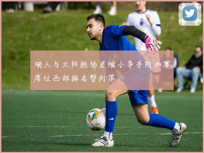 湖人与太阳胜场差缩小争夺附加赛席位西部排名暂列第六