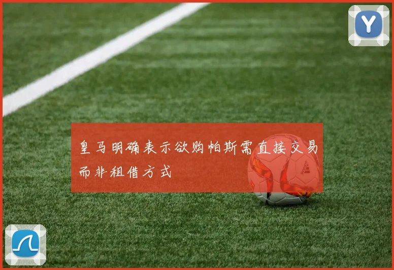 皇马明确表示欲购帕斯需直接交易而非租借方式
